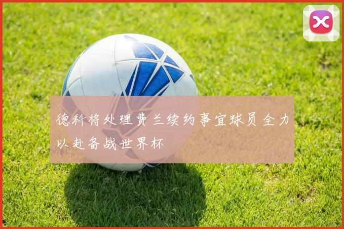 德科将处理费兰续约事宜球员全力以赴备战世界杯