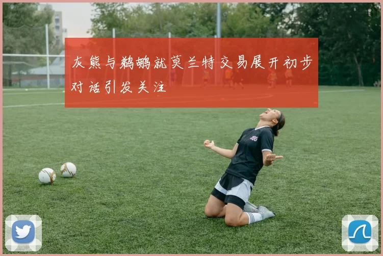 灰熊与鹈鹕就莫兰特交易展开初步对话引发关注