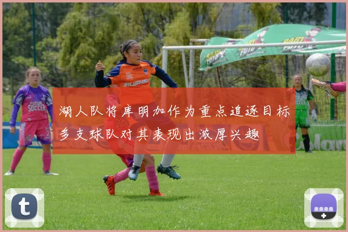 湖人队将库明加作为重点追逐目标多支球队对其表现出浓厚兴趣