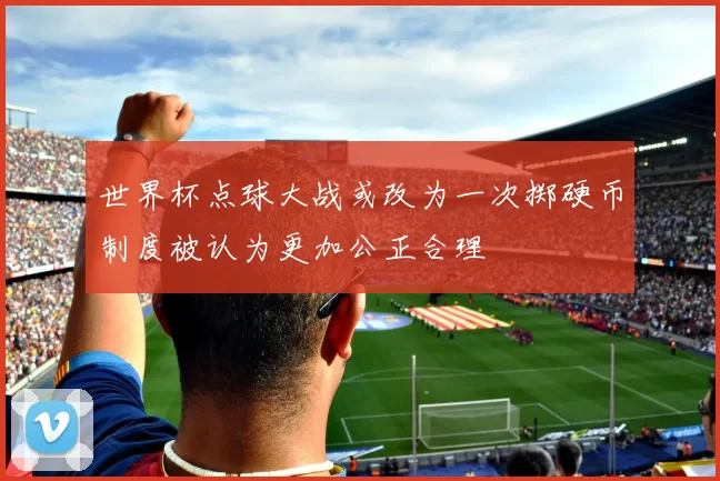 世界杯点球大战或改为一次掷硬币制度被认为更加公正合理