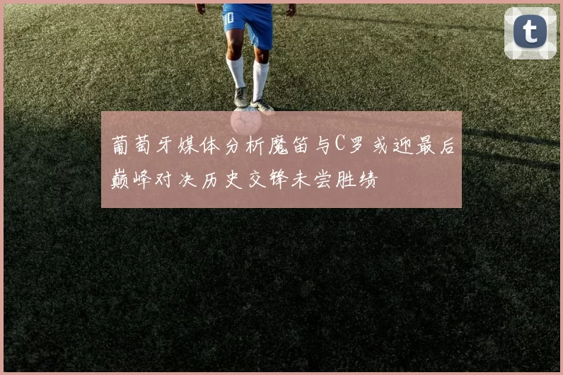 葡萄牙媒体分析魔笛与C罗或迎最后巅峰对决历史交锋未尝胜绩