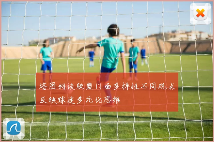 塔图姆谈联盟门面多样性不同观点反映球迷多元化思维