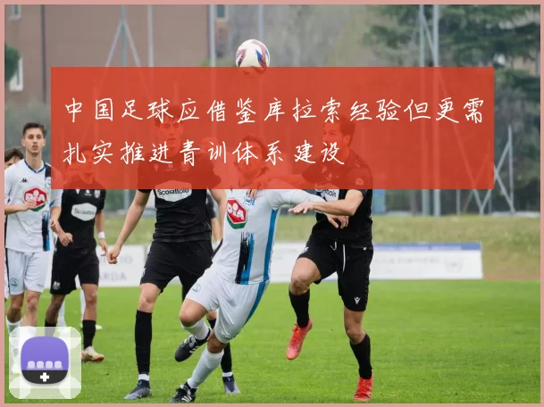 中国足球应借鉴库拉索经验但更需扎实推进青训体系建设